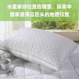 水星家紡總部位置探秘 中國家居用品巨頭的戰略地理布局